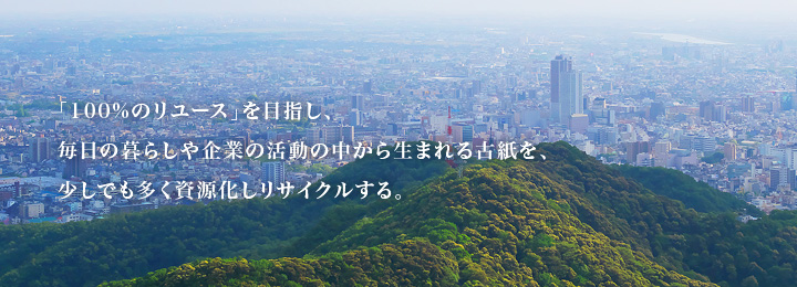 「100%のリユース」を目指し、毎日の暮らしや企業の活動の中から生まれる古紙を、少しでも多く資源化しリサイクルする。